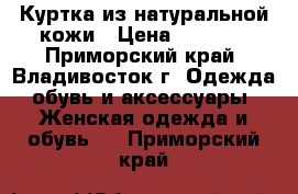 Куртка из натуральной кожи › Цена ­ 3 000 - Приморский край, Владивосток г. Одежда, обувь и аксессуары » Женская одежда и обувь   . Приморский край